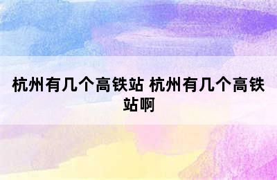 杭州有几个高铁站 杭州有几个高铁站啊